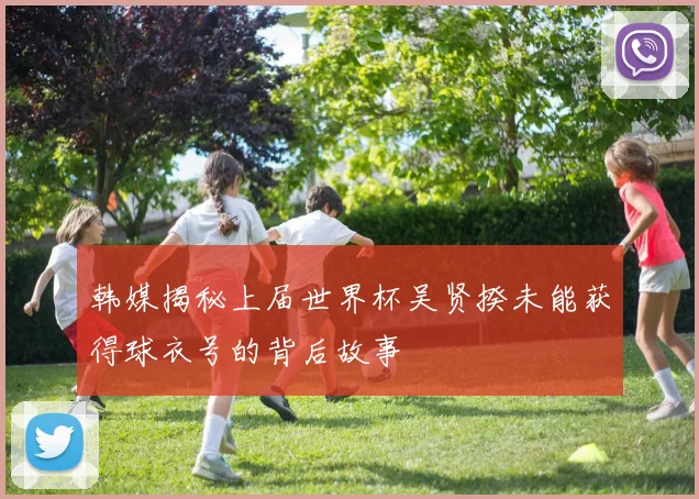 韩媒揭秘上届世界杯吴贤揆未能获得球衣号的背后故事