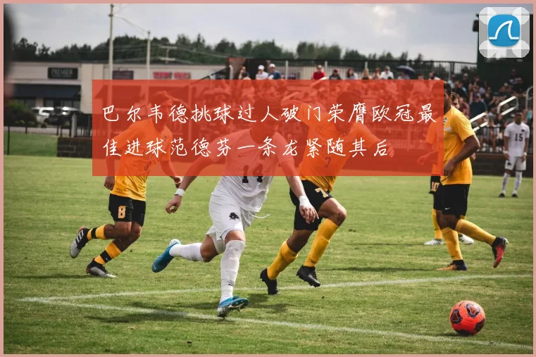 巴尔韦德挑球过人破门荣膺欧冠最佳进球范德芬一条龙紧随其后