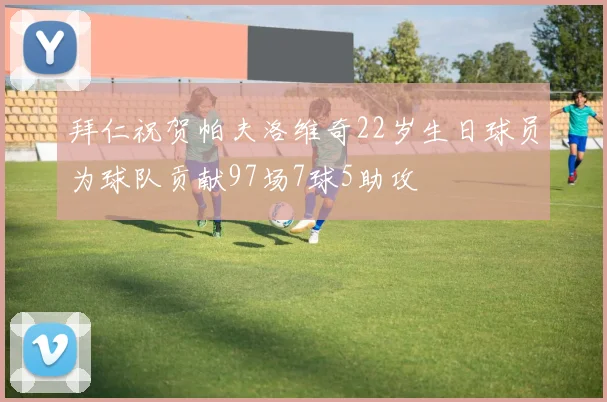 拜仁祝贺帕夫洛维奇22岁生日球员为球队贡献97场7球5助攻