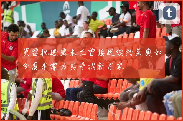 莫雷托透露米兰曾接近续约莱奥如今夏季需为其寻找新东家
