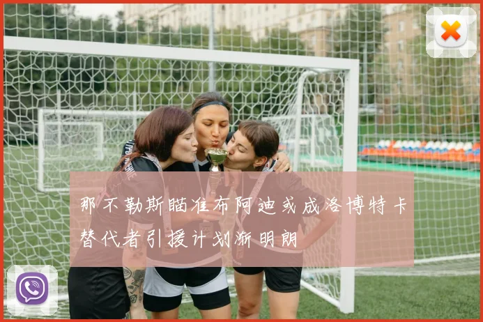 那不勒斯瞄准布阿迪或成洛博特卡替代者引援计划渐明朗