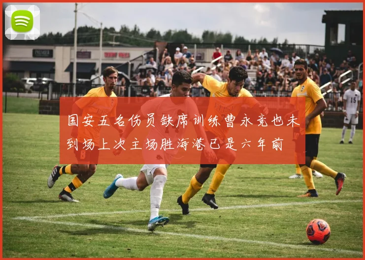 国安五名伤员缺席训练曹永竞也未到场上次主场胜海港已是六年前