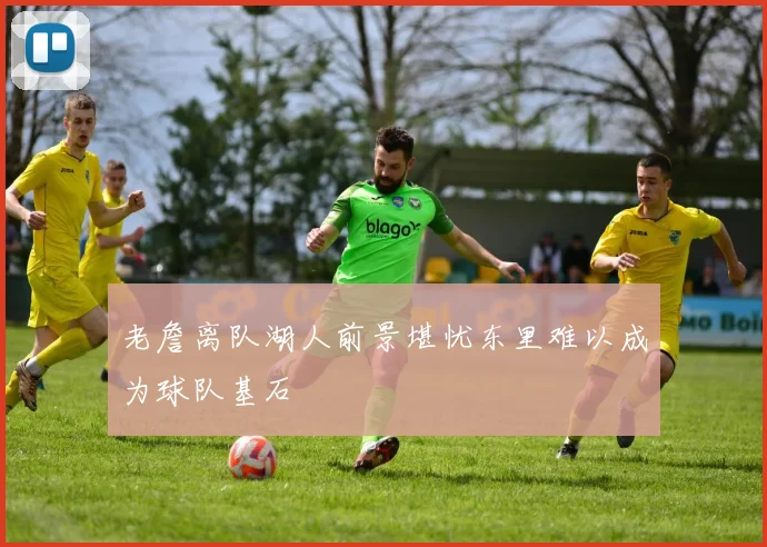 老詹离队湖人前景堪忧东里难以成为球队基石