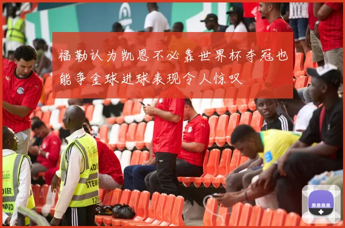 福勒认为凯恩不必靠世界杯夺冠也能争金球进球表现令人惊叹