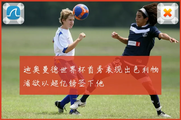 迪奥曼德世界杯首秀表现出色利物浦欲以超亿镑签下他