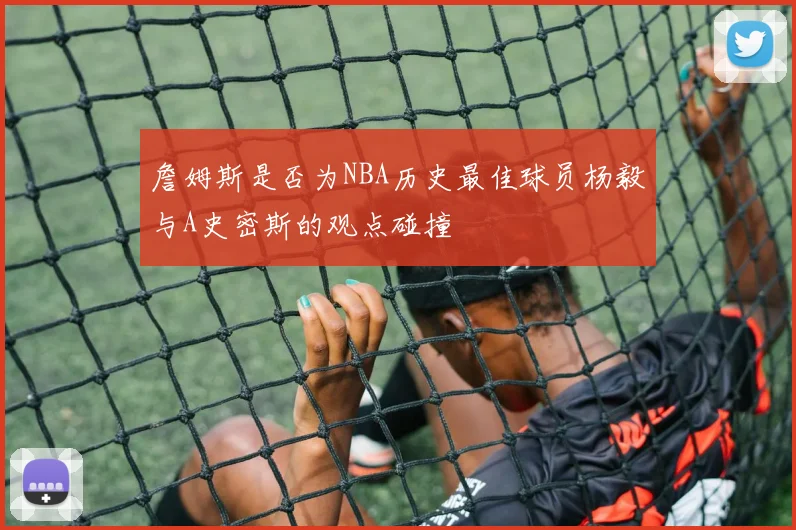詹姆斯是否为NBA历史最佳球员杨毅与A史密斯的观点碰撞