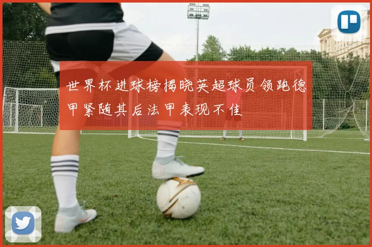 世界杯进球榜揭晓英超球员领跑德甲紧随其后法甲表现不佳