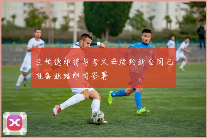 兰帕德即将与考文垂续约新合同已准备就绪即将签署