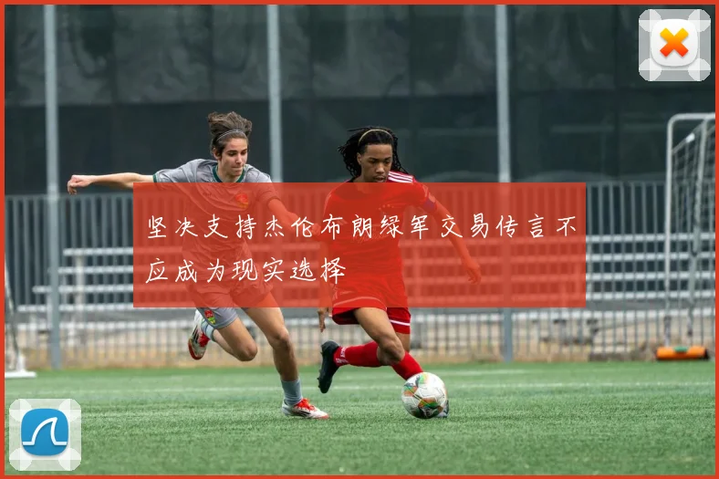 坚决支持杰伦布朗绿军交易传言不应成为现实选择