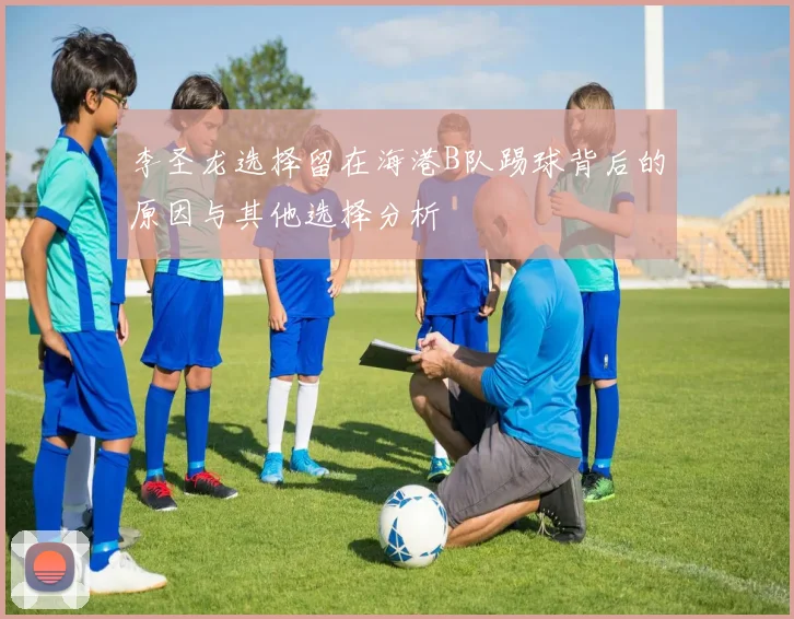 李圣龙选择留在海港B队踢球背后的原因与其他选择分析