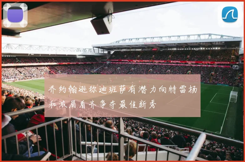 乔约翰逊称迪班萨有潜力向特雷杨和浓眉看齐争夺最佳新秀