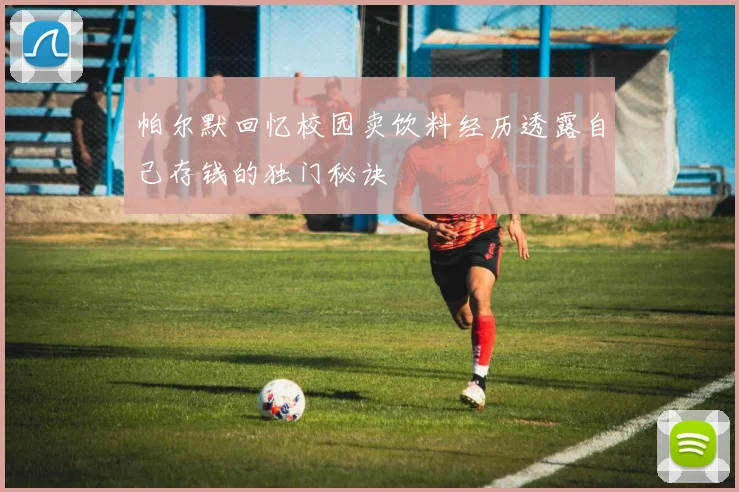 帕尔默回忆校园卖饮料经历透露自己存钱的独门秘诀