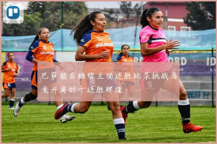 巴萨能否继续主场连胜纪录挑战马竞并肩的十连胜辉煌