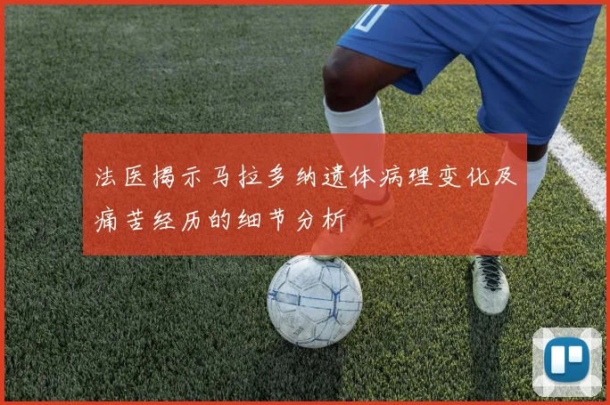 法医揭示马拉多纳遗体病理变化及痛苦经历的细节分析