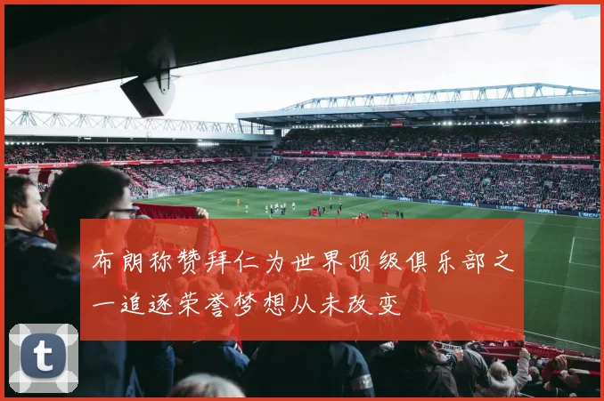 布朗称赞拜仁为世界顶级俱乐部之一追逐荣誉梦想从未改变